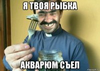я твоя рыбка акварюм съел