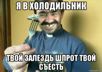 я в холодильник твой залездь шпрот твой съесть