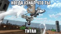 когда узнал что ты титан