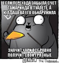 если перехода забыла счет тамаринда в туалете, а юлдашева его обнаружила значит хари все равно получит свои грязные деньги