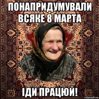 понапридумували всяке 8 марта іди працюй!
