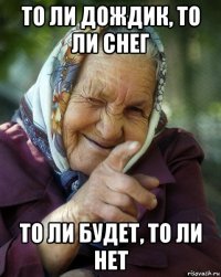 то ли дождик, то ли снег то ли будет, то ли нет