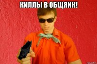 киллы в общяик! 