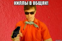 киллы в общяк! 