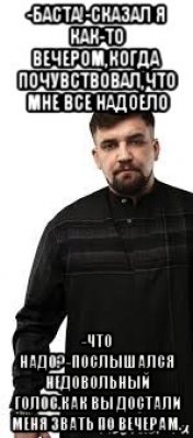 -баста!-сказал я как-то вечером,когда почувствовал,что мне все надоело -что надо?-послышался недовольный голос.как вы достали меня звать по вечерам.