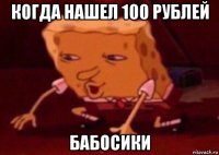 когда нашел 100 рублей бабосики