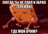 (когда ты не спал и убрал телефон) где мои очки?