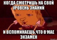 когда смотришь на свой уровень знаний и вспоминаешь,что в мае экзамен