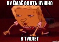 ну ёмаё опять нужно в туалет