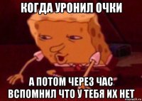 когда уронил очки а потом через час вспомнил что у тебя их нет