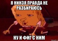 я нинзя правда не разбираюсь ну и фиг с ним