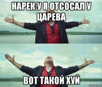 нарек:у я отсосал у царева вот такой хуй