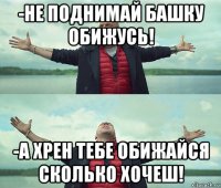 -не поднимай башку обижусь! -а хрен тебе обижайся сколько хочеш!