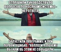 отправили руководству 90 вопросов по косякам системы - нет ответа. запустили программу, и при первой ошибке: "коллеги, а почему вы нам об этом не сообщали"