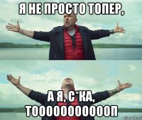 я не просто топер, а я, с*ка, тоооооооооооп