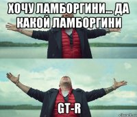 хочу ламборгини... да какой ламборгини gt-r