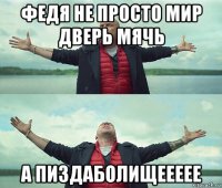 федя не просто мир дверь мячь а пиздаболищеееее