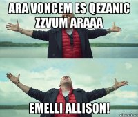 ara voncem es qezanic zzvum araaa emelli allison!