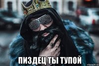  пиздец ты тупой