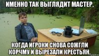 именно так выглядит мастер, когда игроки снова сожгли корчму и вырезали крестьян.