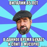 виталий,45 лет в данное время бухает и спит в мусорке