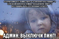 сегодня в мирчате гнумка лвла 4-го спросила наставницу: "а если всем попросить админа, он выключит пинг?" с наставницей вылетела половина сервера... админ, выключи пинг!
