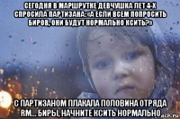 сегодня в маршрутке девчушка лет 4-х спросила партизана: «а если всем попросить биров, они будут нормально ксить?» с партизаном плакала половина отряда rм… биры, начните ксить нормально