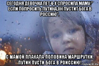 сегодня девочка лет 4-х спросила маму:" если попросить путина,он пустит бога в россию". с мамой плакала половина маршрутки. путин пусти бога в роиссию!