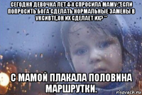 сегодня девочка лет 4-х спросила маму:"если попросить бога сделать нормальные замены в уксивте,он их сделает их? " с мамой плакала половина маршрутки.