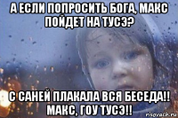 а если попросить бога, макс пойдет на тусэ? с саней плакала вся беседа!! макс, гоу тусэ!!