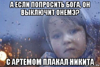 а если попросить бога, он выключит онемэ? с артемом плакал никита