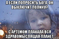 а если попросить бога, он выключит полину? с артемом плакала вся здравомыслящая планет