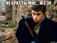 не брат ты мне... юз эх 