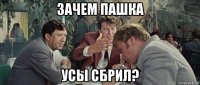 зачем пашка усы сбрил?
