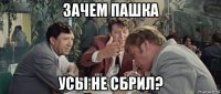 зачем пашка усы не сбрил?