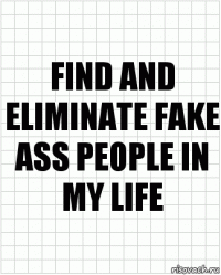 Find and eliminate fake ass people in my life