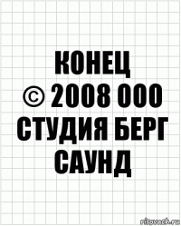 КОНЕЦ
© 2008 ООО Студия Берг Саунд