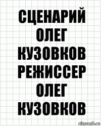 СЦЕНАРИЙ
ОЛЕГ КУЗОВКОВ
РЕЖИССЕР
ОЛЕГ КУЗОВКОВ