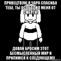 привецтвую я чара спасибо тебе, ты осободил меня от смерти! довай бросим этот бесмысленный мир и припимся к следующему