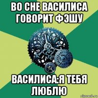 во сне василиса говорит фэшу василиса:я тебя люблю