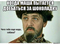когда маша пытается доебаться за шоколадку 