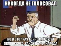 никогда не голосовал но в этот раз точно пойду, за явлинского, кандидат от народа