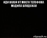 иди нахуй от моего телефона мудила блядская 