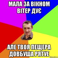 мала за вікном вітер дує але твоя пещера довбуша рятуе