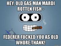 hey, old gas man mardi rotten fish - federer fucked you as old whore.thank!