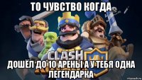 то чувство когда дошёл до 10 арены а у тебя одна легендарка