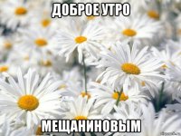 доброе утро мещаниновым