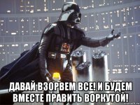  давай взорвем все! и будем вместе править воркутой!