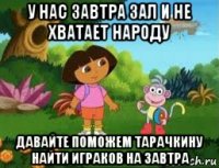 у нас завтра зал и не хватает народу давайте поможем тарачкину найти играков на завтра