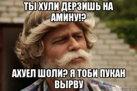 ты хули дерзишь на амину!? ахуел шоли? я тоби пукан вырву